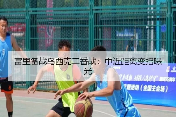 富里备战乌西克二番战：中近距离变招曝光