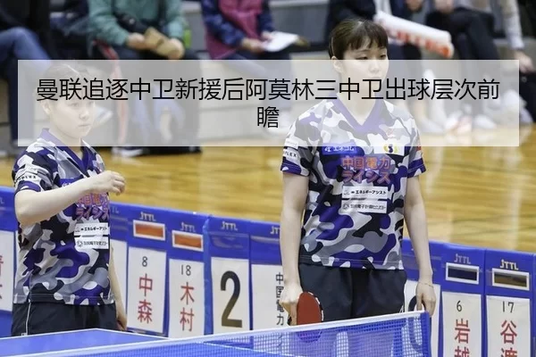曼联追逐中卫新援后阿莫林三中卫出球层次前瞻