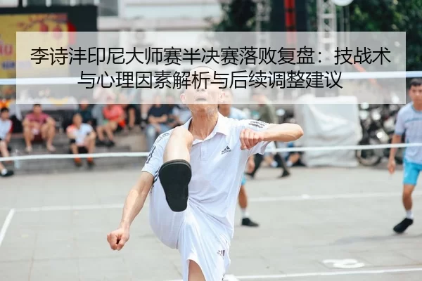 李诗沣印尼大师赛半决赛落败复盘：技战术与心理因素解析与后续调整建议