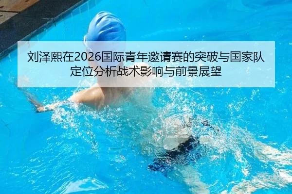 刘泽熙在2026国际青年邀请赛的突破与国家队定位分析战术影响与前景展望