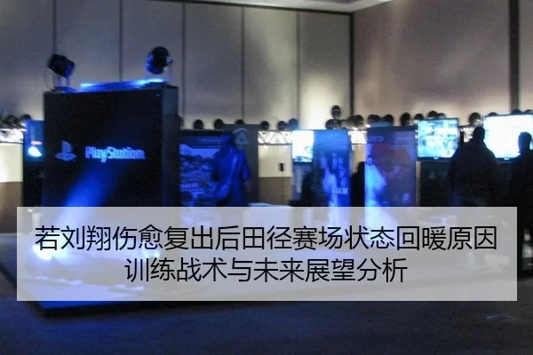 若刘翔伤愈复出后田径赛场状态回暖原因训练战术与未来展望分析
