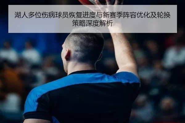 湖人多位伤病球员恢复进度与新赛季阵容优化及轮换策略深度解析