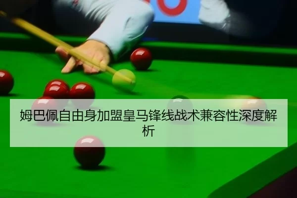 姆巴佩自由身加盟皇马锋线战术兼容性深度解析