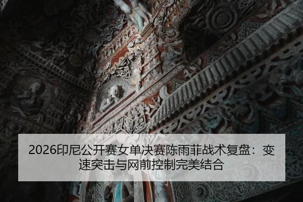 2026印尼公开赛女单决赛陈雨菲战术复盘：变速突击与网前控制完美结合