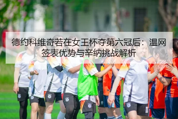 德约科维奇若在女王杯夺第六冠后：温网签表优势与辛纳挑战解析