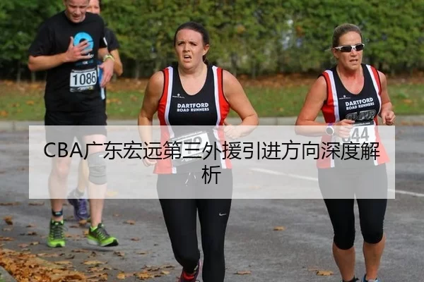 CBA广东宏远第三外援引进方向深度解析