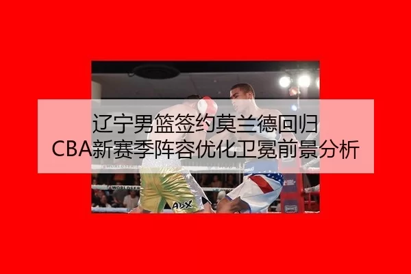 辽宁男篮签约莫兰德回归 CBA新赛季阵容优化卫冕前景分析